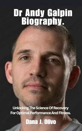 Dr Andy Galpin Biography.: Unlocking The Science Of Recovery For Optimal Performance And Fitness.
