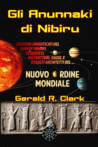 Gli Anunnaki di Nibiru: Creatori dimenticati del genere umano, schiavisti, distruttori, saggi, e occulti architetti del Nuovo Ordine Mondiale