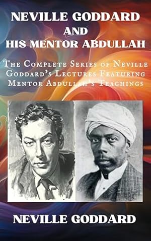 Neville Goddard and His Mentor Abdullah: The Complete Series of Neville Goddard's Lectures Featuring Mentor Abdullah's Teachings (Neville Goddard Lectures)