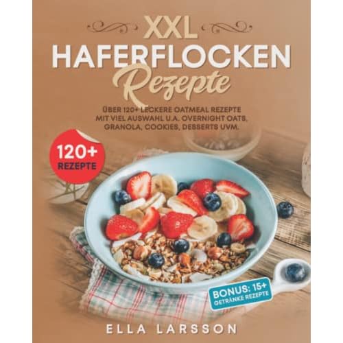 XXL Haferflocken Rezepte: Über 120+ leckere Oatmeal Rezepte mit viel Auswahl u.a. Overnight Oats, Granola, Cookies, Desserts uvm.