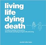 Living Life Dying Death | A Guide to Healthy Conversations about Death and Dying to Inspire Life and Living - Jennifer Collins Taylor