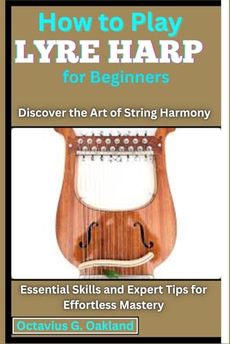 How to Play Lyre Harp for Beginners: Discover the Art of String Harmony: Essential Skills and Expert Tips for Effortless Mastery