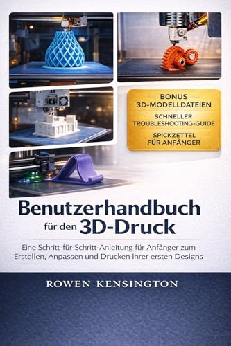 Benutzerhandbuch für den 3D-Druck: Eine Schritt-für-Schritt-Anleitung für Anfänger zum Erstellen, Anpassen und Drucken Ihrer ersten DesignsRowen Kensington