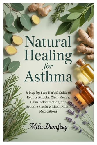 Natural Healing for Asthma: A Step-by-Step Herbal Guide to Reduce Attacks, Clear Mucus, Calm Inflammation, and Breathe Freely Without Harsh Medications