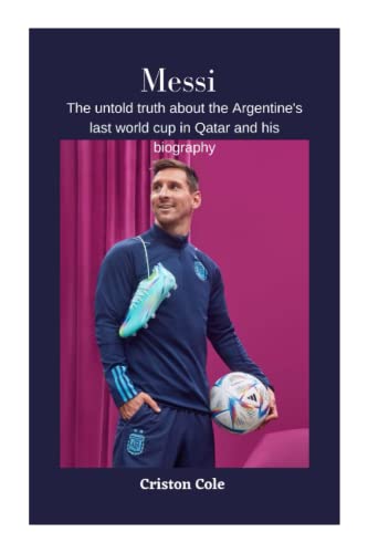 Messi: The Untold Truth About The Argentine S Last World Cup In Qatar And His Biography Messi: The Untold Truth About The Argentine S Last World Cup In Qatar And His Biography