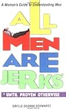 All Men Are Jerks - Until Proven Otherwise: A Woman's Guide to Understanding Men