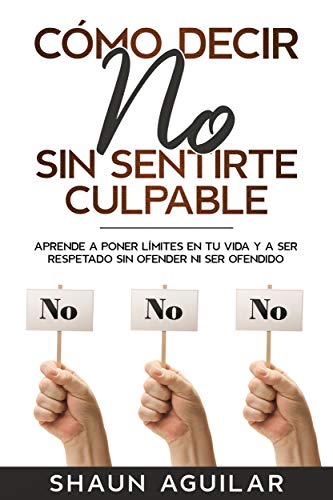 Cómo Decir No Sin Sentirte Culpable: Aprende a Poner Límites en tu Vida y a Ser Respetado Sin Ofender Ni Ser Ofendido