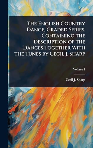 The English Country Dance, Graded Series. Containing the Description of the Dances Together With the Tunes by Cecil J. Sharp