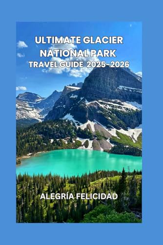 Ultimate glacier national Park travel guide by Alegría felicidad 2025-2026: Ultimate glacier national Park travel guide by Alegría felicidad 2025-2026