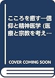 こころを癒す 信仰と精神医学 (医療と宗教を考える叢書)