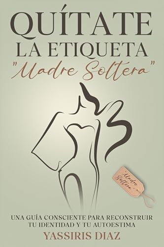Quítate La Etiqueta "Madre Soltera": Transforma tu vida y autoestima con el poder de ser mujer a cargo de una familia monoparental. (Spanish Edition)