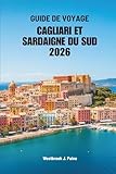  GUIDE DE VOYAGE CAGLIARI ET SARDAIGNE DU SUD 2026: Aventures et sérénité dans une escapade insulaire italienne