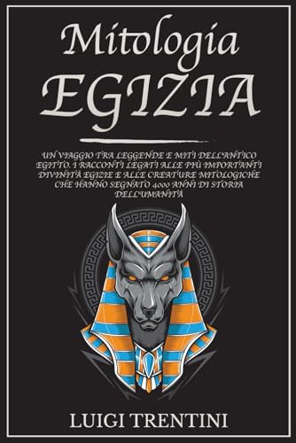 MITOLOGIA EGIZIA: un viaggio tra leggende e miti dell’antico Egitto. Racconti legati alle più importanti divinità egizie e alle creature mitologiche che hanno segnato 4000 anni di storia dell’umanità