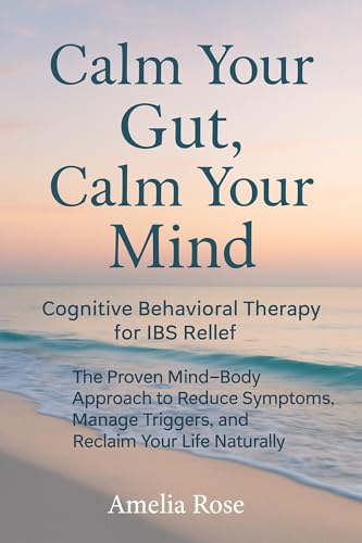 Calm Your Gut, Calm Your Mind: Cognitive Behavioral Therapy for IBS Relief: The Proven Mind–Body Approach to Reduce Symptoms, Manage Triggers, and Reclaim Your Life Naturally