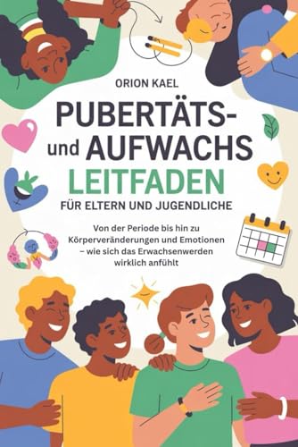 PUBERTÄTS- UND AUFWACHS LEITFADEN FÜR ELTERN UND JUGENDLICHE: Von der Periode bis hin zu Körperveränderungen und Emotionen – wie sich das Erwachsenwerden wirklich anfühlt
