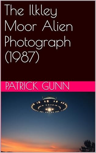 The Ilkley Moor Alien Photograph (1987): Unraveling The Mystery Of The Iconic Ilkley Moor UFO Photo: Eyewitness Accounts, Scientific Analysis, & Cultural Impact Of Alien Encounters (English Edition)