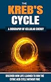 THE KREB'S CYCLE: How Life Learned to Run the Citric Acid Cycle Without Fire. A Biography of Cellular Energy (The Hidden Life Series)