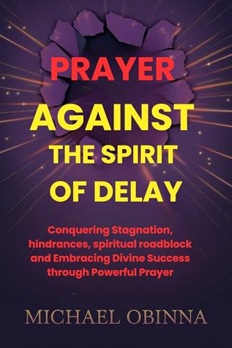 Prayer Against The Spirit Of Delay: Conquering Stagnation, hindrances, spiritual roadblock and Embracing Divine Success through Powerful Prayer