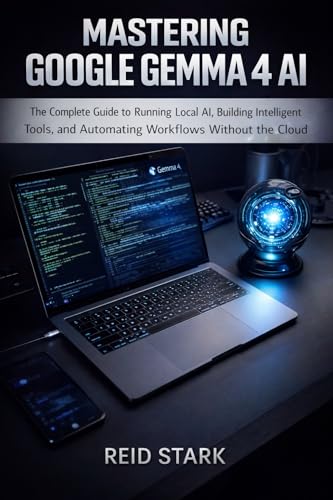 MASTERING GOOGLE GEMMA 4 AI: The Complete Guide to Running Local AI, Building Intelligent Tools, and Automating Workflows Without the Cloud