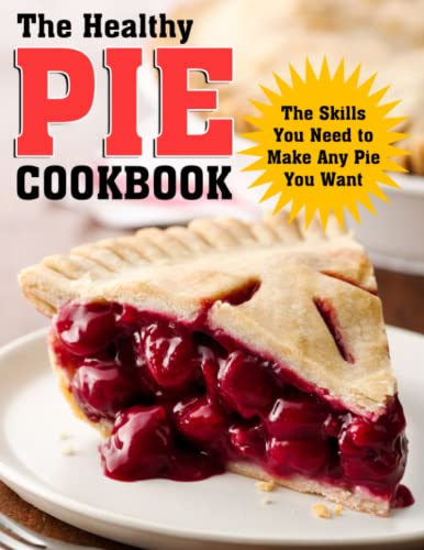 The Healthy Pie Cookbook: The Skills You Need To Make Any Pie You Want
