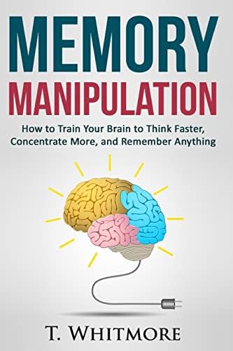 Memory Manipulation: How to Train Your Brain to Think Faster, Concentrate More, and Remember Anything: Learn Memory Improvement and Boost Your Brain Power