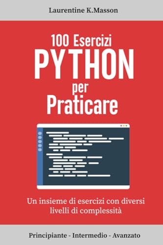 100 Esercizi Python per praticare: Un insieme di esercizi con diversi livelli di complessità | Principiante - Intermedio - Avanzato | Esercizi corretti per tutti i live