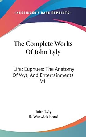 The Complete Works Of John Lyly: Life; Euphues; The Anatomy Of Wyt; And Entertainments V1