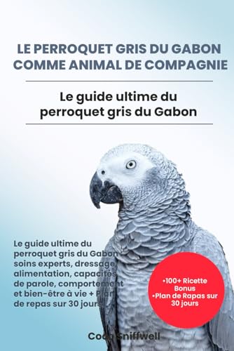 LE PERROQUET GRIS DU GABON COMME ANIMAL DE COMPAGNIE: Le guide ultime du perroquet gris du Gabon: soins experts, dressage, alimentation, capacités de ... bien-être à...