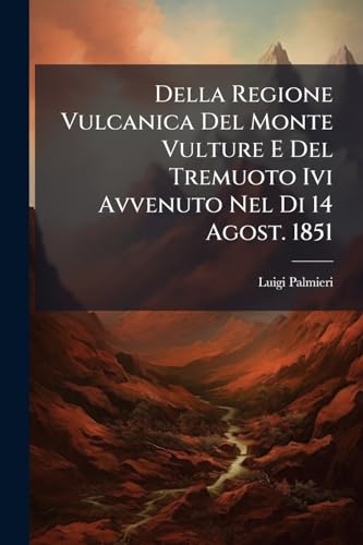 Della Regione Vulcanica Del Monte Vulture E Del Tremuoto Ivi Avvenuto Nel Di 14 Agost. 1851: Relazione Fatta Per Incarico Della R. Acad. Delle Sc. Da ... Ed Arcang. Scacchi... (Italian Edition)