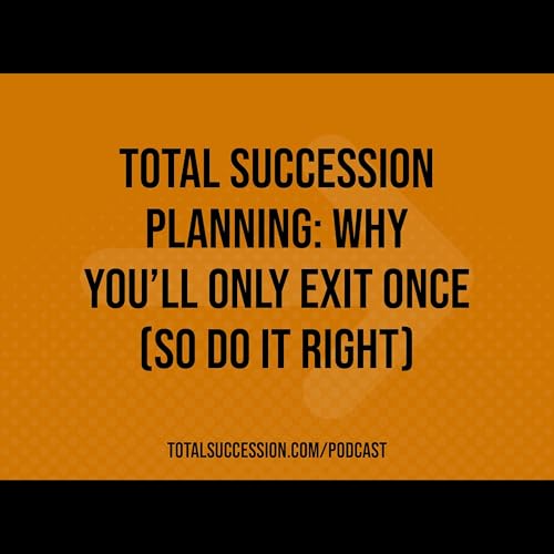 Total Succession Planning: Why You'll Only Exit Once (So Do It Right)