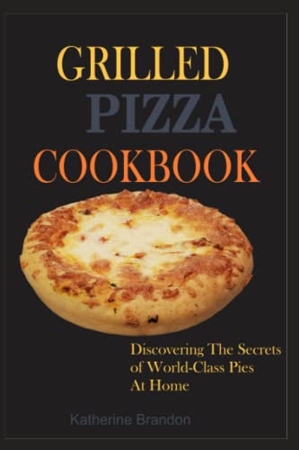 GRILLED PIZZA COOKBOOK: Discovering The Secrets of World-Class Pies At