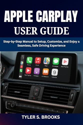 APPLE CARPLAY USER GUIDE: Step-by-Step Manual to Setup, Customize, and Enjoy a Seamless, Safe Driving Experience