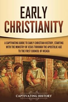 Early Christianity: A Captivating Guide to Early Christian History, Starting with the Ministry of Jesus through the Apostolic Age to the First Council of Nicaea