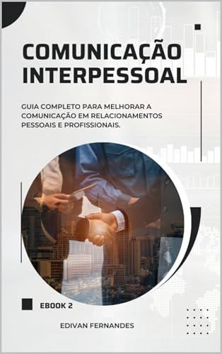 COMUNICAÇÃO INTERPESSOAL: GUIA PRÁTICO PARA MELHORAR A COMUNICAÇÃO EM TODAS AS ÁREAS DA VIDA (HABILIDADES DE COMUNICAÇÃO)