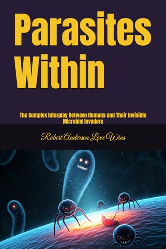 Parasites Within: The Complex Interplay Between Humans and Their Invisible Microbial Invaders (The Benevolent World: A Global Awakening)