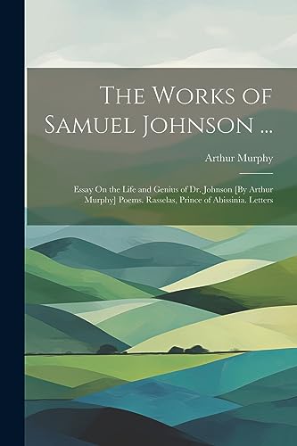 The Works of Samuel Johnson ...: Essay On the Life and Genius of Dr. Johnson [By Arthur Murphy] Poems. Rasselas, Prince of Abissinia. Letters