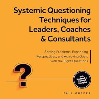 Systemic Questioning Techniques for Leaders, Coaches & Consultants - Solving Problems, Expanding Perspectives, and Achiev