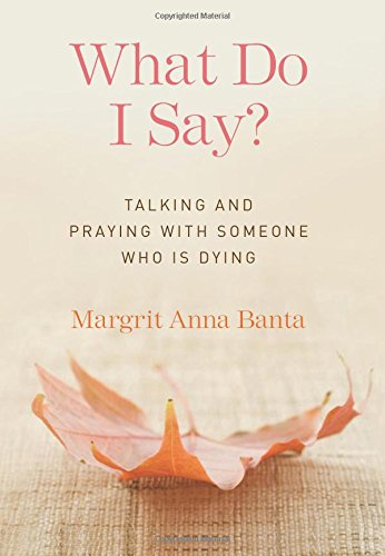 What Do I Say?: Talking and Praying with Someone Who Is Dying What Do I Say?: Talking and Praying with Someone Who Is Dying
