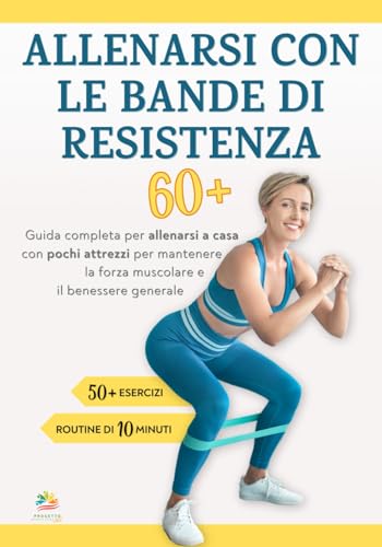 ALLENARSI CON LE BANDE DI RESISTENZA 60+: Guida completa per allenarsi a casa con pochi attrezzi per mantenere la forza muscolare e il benessere generale