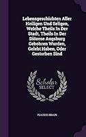Lebensgeschichten Aller Heiligen Und Seligen, Welche Theils in Der Stadt, Theils in Der Diozese Augsburg Gebohren Wurden, Gelebt Haben, Oder Gestorben Sind 1342512103 Book Cover