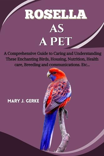 Rosella as a pet: A Comprehensive Guide to Caring and Understanding These Enchanting Birds, Housing, Nutrition, Health care, Breeding and communications. Etc...