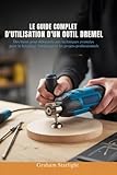  LE GUIDE COMPLET D\'UTILISATION D\'UN OUTIL DREMEL: Des bases pour débutants aux techniques avancées pour le bricolage, l\'artisanat et les projets professionnels