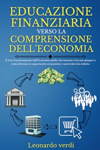 EDUCAZIONE FINANZIARIA VERSO LA COMPRENSIONE DELL'ECONOMIA: Il Vero Funzionamento dell’Economia, quello che nessuno ti ha mai spiegato e come ... economiche e uscire dal ciclo infinito: 1