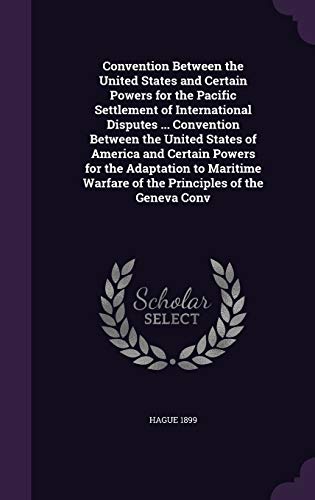 Convention Between the United States and Certain Powers for the Pacific Settlement of International Disputes ... Convention Between the United States ... Warfare of the Principles of the Geneva Conv