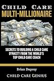 Child Care Multi-Millionaire: Secrets to Building a Child Care Dynasty from the World's Top Child Care Coach
