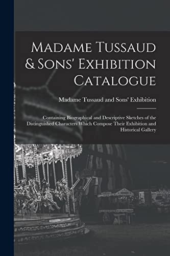 Madame Tussaud & Sons' Exhibition Catalogue: Containing Biographical and Descriptive Sketches of the Distinguished Characters Which Compose Their Exhibition and Historical Gallery