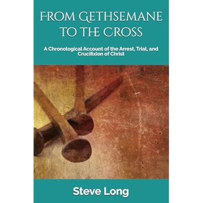 From Gethsemane to the Cross: A Chronological Account of the Arrest, Trial, and Crucifixion of Christ