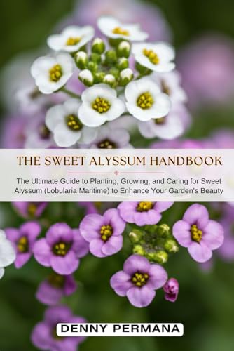The Sweet Alyssum Handbook: The Ultimate Guide to Planting, Growing, and Caring for Sweet Alyssum (Lobularia Maritime) to Enhance Your Garden’s Beauty
