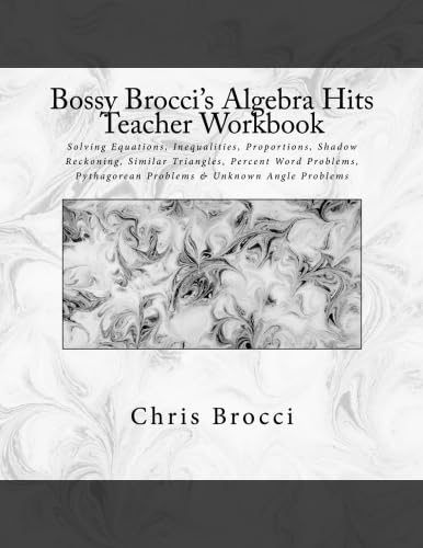 Bossy Brocci's Algebra Hits Teacher Workbook: Solving Equations, Inequalities, Proportions, Shadow Reckoning, Similar Triangles, Percent Word Problems, Pythagorean Problems & Unknown Angle Problems