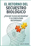 EL RETORNO DEL SECUESTRO BIOLÓGICO: ¿POR QUÉ TU HIJO NO REGRESA? Y LA CIENCIA PARA RECUPERARLO (Spanish Edition)